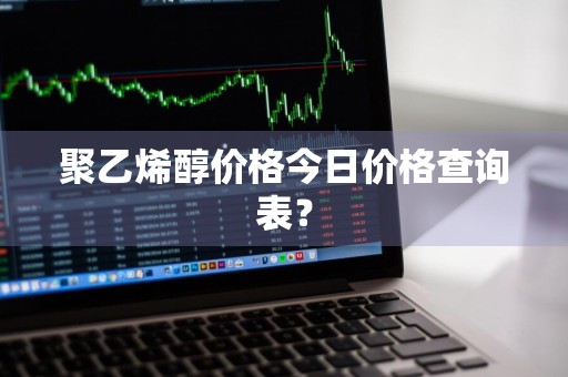 聚乙烯醇价格今日价格查询表?
