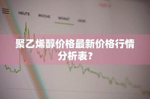 聚乙烯醇价格最新价格行情分析表？