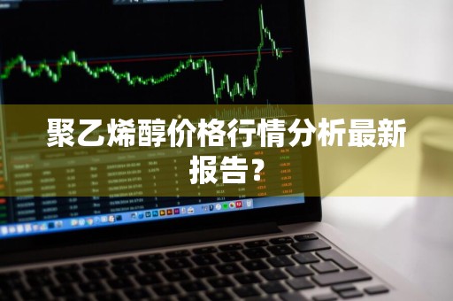 聚乙烯醇价格行情分析最新报告？