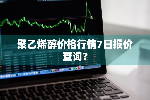 聚乙烯醇价格行情7日报价查询?