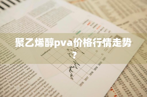 聚乙烯醇pva价格行情走势？