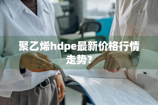 聚乙烯hdpe最新价格行情走势？