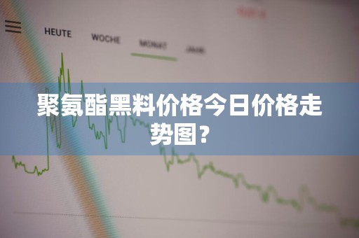 聚氨酯黑料价格今日价格走势图？