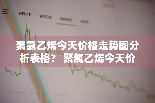 聚氯乙烯今天价格走势图分析表格？ 聚氯乙烯今天价格走势图分析表格