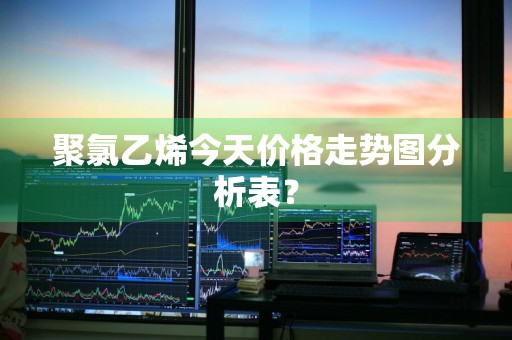 聚氯乙烯今天价格走势图分析表？