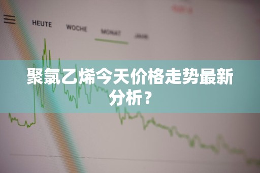 聚氯乙烯今天价格走势最新分析?