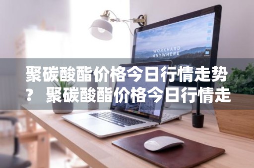 聚碳酸酯价格今日行情走势？ 聚碳酸酯价格今日行情走势图