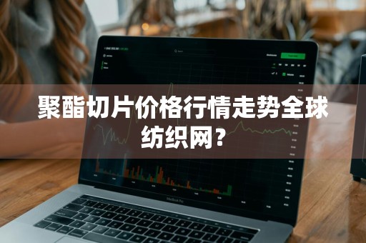 聚酯切片价格行情走势全球纺织网？