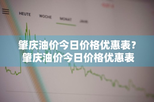 肇庆油价今日价格优惠表？ 肇庆油价今日价格优惠表最新