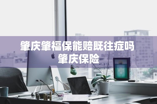 肇庆肇福保能赔既往症吗 肇庆保险