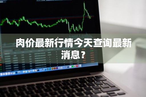 肉价最新行情今天查询最新消息？
