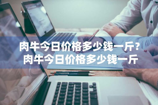 肉牛今日价格多少钱一斤？ 肉牛今日价格多少钱一斤啊