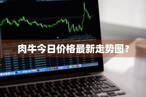 肉牛今日价格最新走势图？