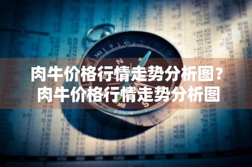 肉牛价格行情走势分析图？ 肉牛价格行情走势分析图