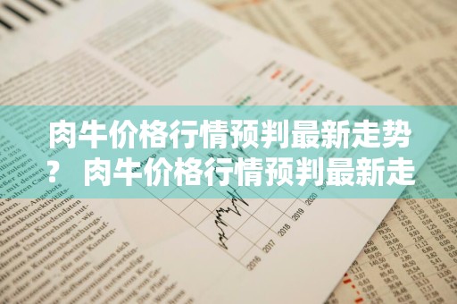 肉牛价格行情预判最新走势？ 肉牛价格行情预判最新走势图