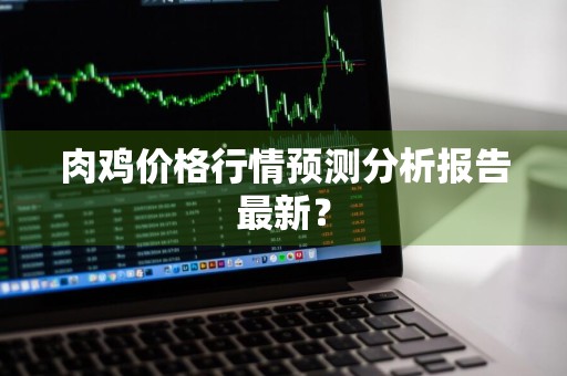 肉鸡价格行情预测分析报告最新？