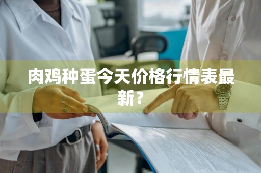 肉鸡种蛋今天价格行情表最新？