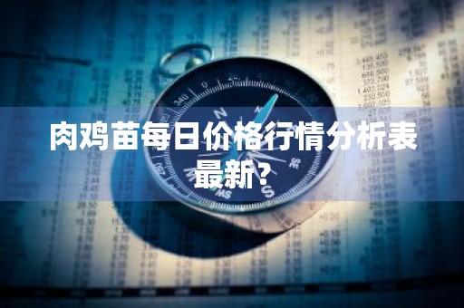肉鸡苗每日价格行情分析表最新？