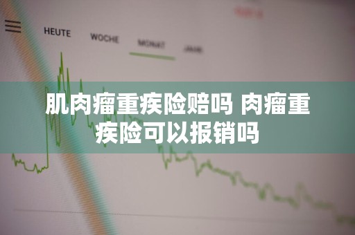 肌肉瘤重疾险赔吗 肉瘤重疾险可以报销吗