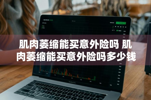肌肉萎缩能买意外险吗 肌肉萎缩能买意外险吗多少钱