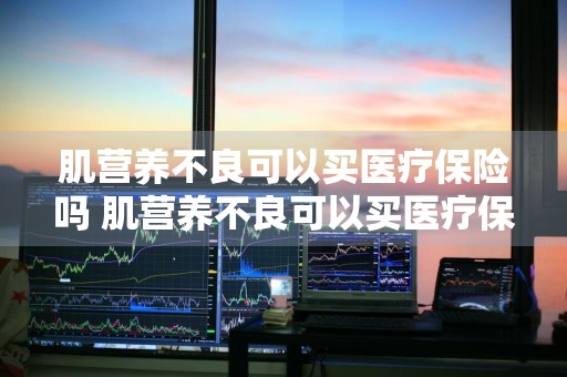 肌营养不良可以买医疗保险吗 肌营养不良可以买医疗保险吗能报销吗