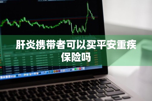 肝炎携带者可以买平安重疾保险吗