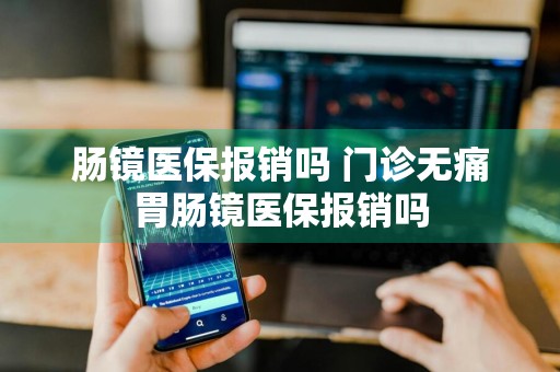 肠镜医保报销吗 门诊无痛胃肠镜医保报销吗