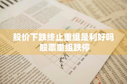 股价下跌终止重组是利好吗 股票重组跌停