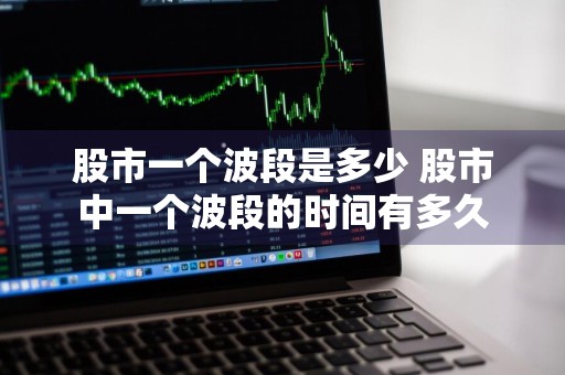 股市一个波段是多少 股市中一个波段的时间有多久