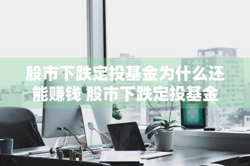 股市下跌定投基金为什么还能赚钱 股市下跌定投基金为什么还能赚钱呢