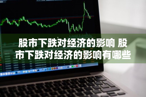 股市下跌对经济的影响 股市下跌对经济的影响有哪些