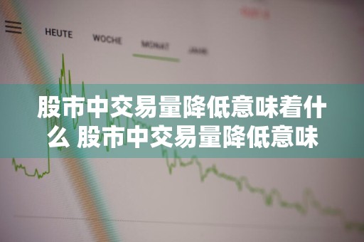 股市中交易量降低意味着什么 股市中交易量降低意味着什么呢