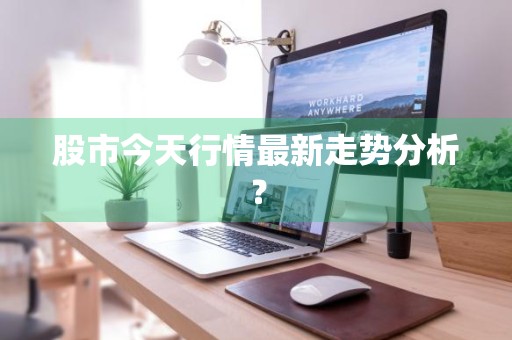 股市今天行情最新走势分析?