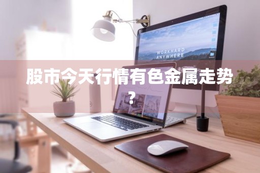 股市今天行情有色金属走势？
