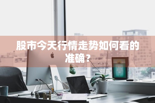 股市今天行情走势如何看的准确？