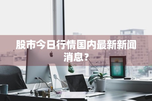 股市今日行情国内最新新闻消息？