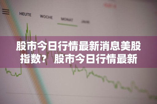 股市今日行情最新消息美股指数？ 股市今日行情最新消息美股指数走势