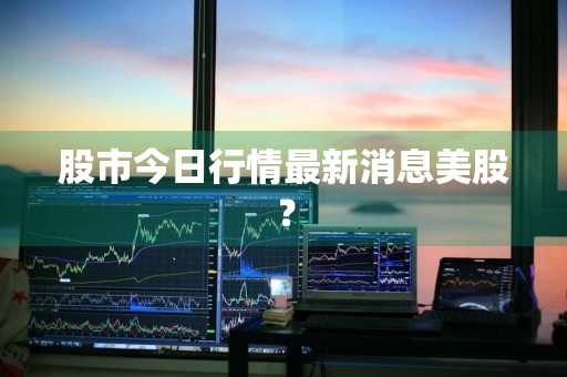 股市今日行情最新消息美股？