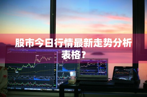 股市今日行情最新走势分析表格？