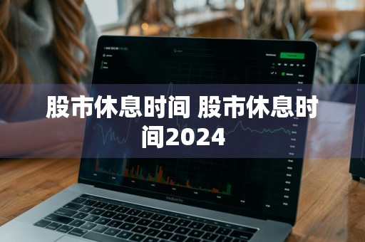 股市休息时间 股市休息时间2024