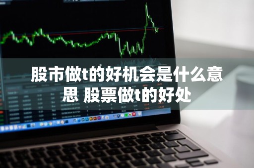 股市做t的好机会是什么意思 股票做t的好处