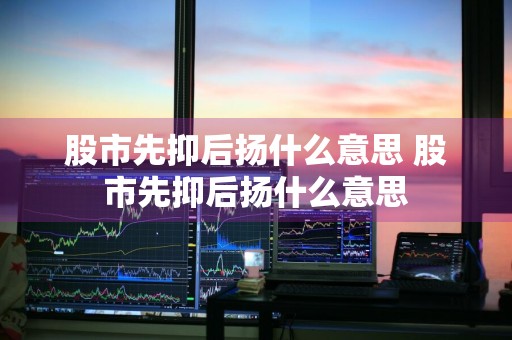 股市先抑后扬什么意思 股市先抑后扬什么意思