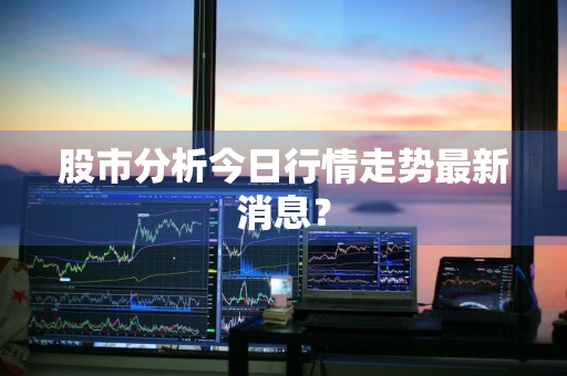 股市分析今日行情走势最新消息？