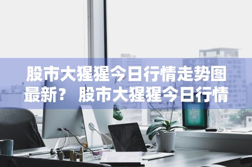 股市大猩猩今日行情走势图最新？ 股市大猩猩今日行情走势图最新消息