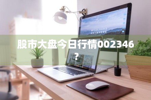 股市大盘今日行情002346？