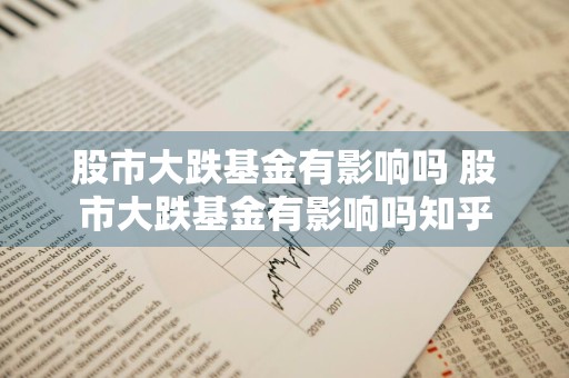 股市大跌基金有影响吗 股市大跌基金有影响吗知乎