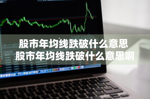 股市年均线跌破什么意思 股市年均线跌破什么意思啊
