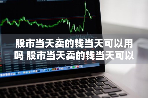 股市当天卖的钱当天可以用吗 股市当天卖的钱当天可以用吗安全吗