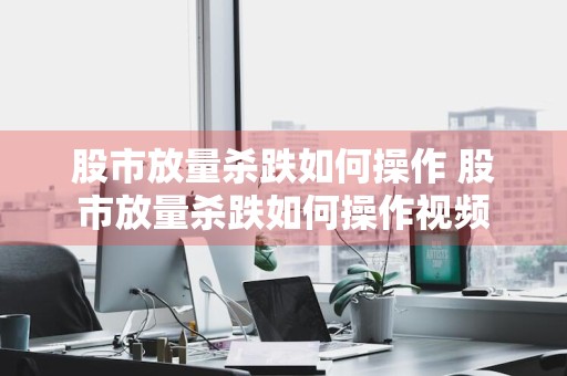 股市放量杀跌如何操作 股市放量杀跌如何操作视频