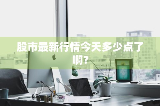 股市最新行情今天多少点了啊？